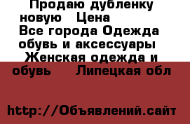 Продаю дубленку новую › Цена ­ 33 000 - Все города Одежда, обувь и аксессуары » Женская одежда и обувь   . Липецкая обл.